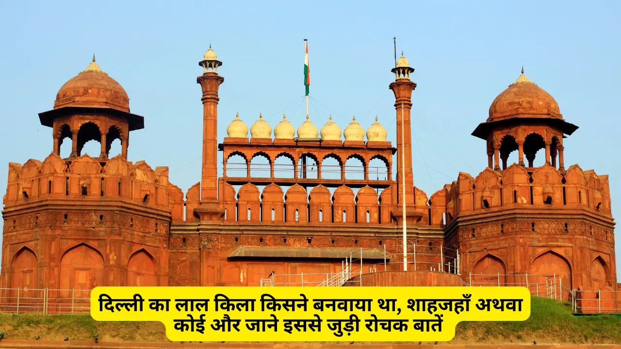 Delhi ka lal kila kisne banwaya tha – दिल्ली का लाल किला किसने बनवाया था, महाराजा अनंगपाल द्वितीय अथवा शाहजहाँ नें जानें 20 रोचक बातें।